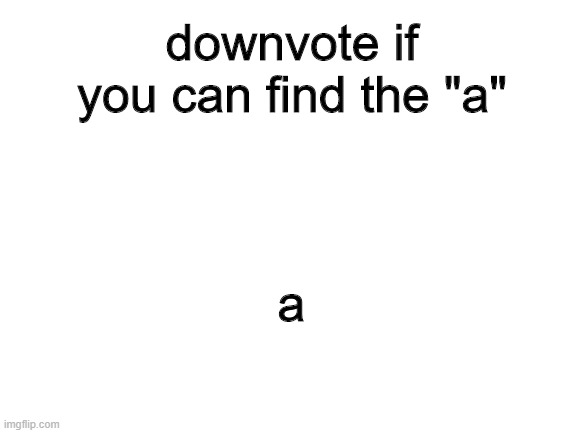Blank White Template | downvote if you can find the "a"; a | image tagged in blank white template | made w/ Imgflip meme maker
