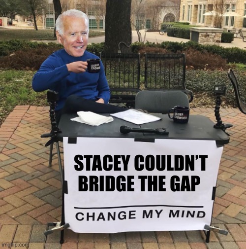 Change my mind Biden | STACEY COULDN’T BRIDGE THE GAP | image tagged in change my mind biden | made w/ Imgflip meme maker