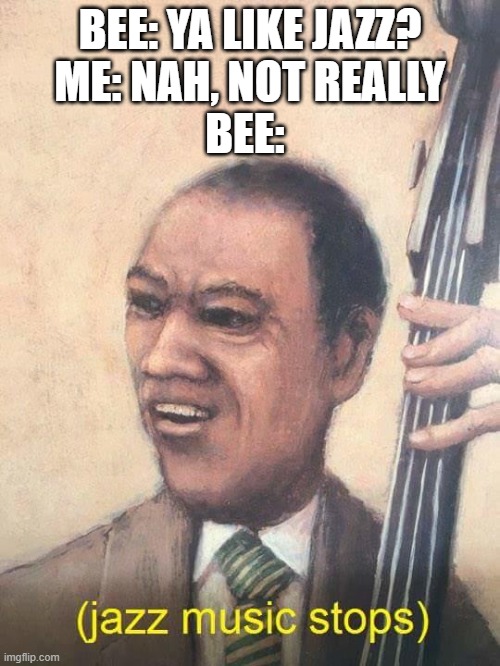 I like, Pop,classical,electro swing,Video game and Steven universe OST | BEE: YA LIKE JAZZ?
ME: NAH, NOT REALLY; BEE: | image tagged in jazz music stops,ya like jazz,bee movie,music | made w/ Imgflip meme maker