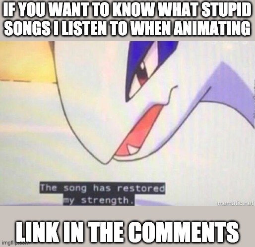 If you want to know. | IF YOU WANT TO KNOW WHAT STUPID SONGS I LISTEN TO WHEN ANIMATING; LINK IN THE COMMENTS | image tagged in this song has restored my strength | made w/ Imgflip meme maker