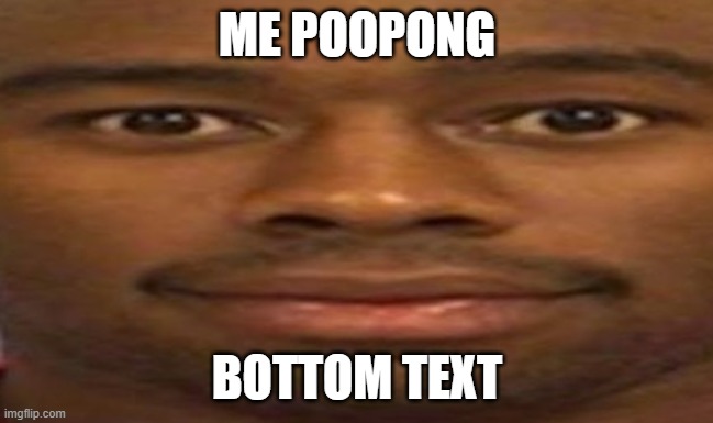 my mommy said not to psot it | ME POOPONG; BOTTOM TEXT | image tagged in memes | made w/ Imgflip meme maker