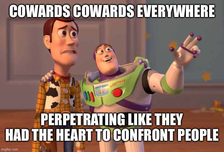X, X Everywhere Meme | COWARDS COWARDS EVERYWHERE; PERPETRATING LIKE THEY HAD THE HEART TO CONFRONT PEOPLE | image tagged in memes,x x everywhere | made w/ Imgflip meme maker