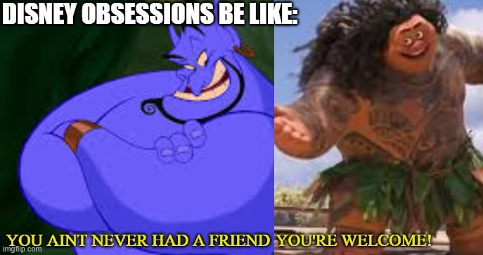 Obsessions | DISNEY OBSESSIONS BE LIKE:; YOU'RE WELCOME! YOU AINT NEVER HAD A FRIEND | image tagged in disney,obsessed | made w/ Imgflip meme maker