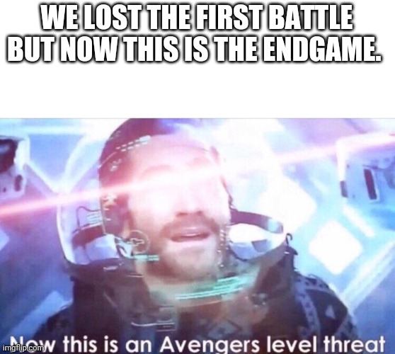 Now this is an avengers level threat | WE LOST THE FIRST BATTLE BUT NOW THIS IS THE ENDGAME. | image tagged in now this is an avengers level threat | made w/ Imgflip meme maker