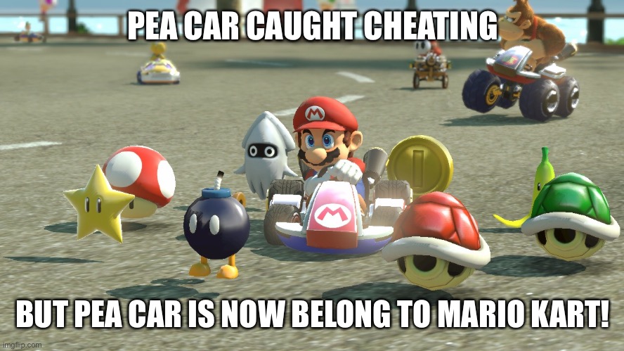 Mario Kart | PEA CAR CAUGHT CHEATING BUT PEA CAR IS NOW BELONG TO MARIO KART! | image tagged in mario kart | made w/ Imgflip meme maker