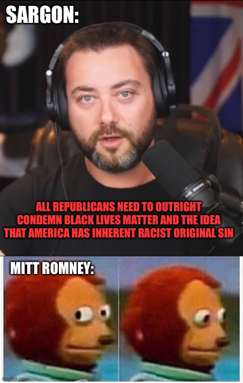 SARGON:; ALL REPUBLICANS NEED TO OUTRIGHT CONDEMN BLACK LIVES MATTER AND THE IDEA THAT AMERICA HAS INHERENT RACIST ORIGINAL SIN; MITT ROMNEY: | image tagged in memes,monkey puppet,republicans,mitt romney,black lives matter,racist | made w/ Imgflip meme maker