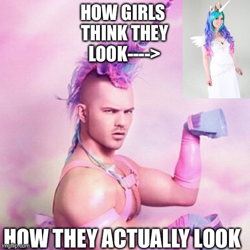 They think they're perfect | HOW GIRLS 
THINK THEY
LOOK---->; HOW THEY ACTUALLY LOOK | image tagged in memes,unicorn man | made w/ Imgflip meme maker