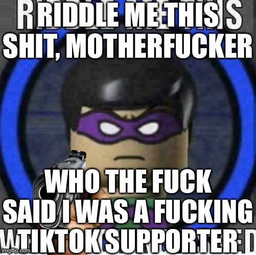 RIDDLE ME THIS SHIT, MOTHERFUCKER WHO THE FUCK SAID I WAS A FUCKING TIKTOK SUPPORTER | made w/ Imgflip meme maker