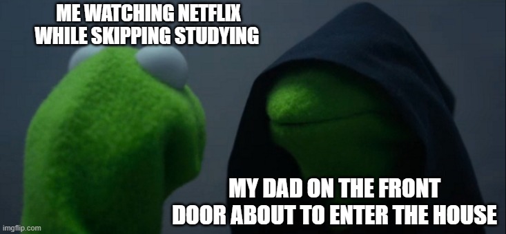 Evil Kermit Meme | ME WATCHING NETFLIX WHILE SKIPPING STUDYING; MY DAD ON THE FRONT DOOR ABOUT TO ENTER THE HOUSE | image tagged in memes,evil kermit | made w/ Imgflip meme maker