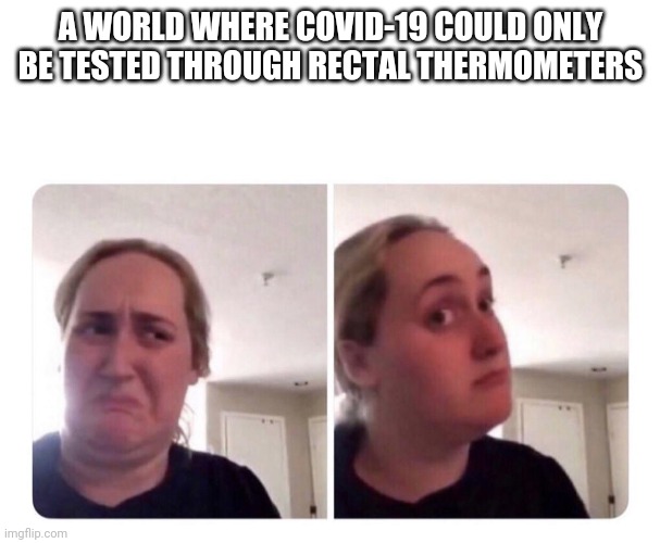 A shitty 2020 | A WORLD WHERE COVID-19 COULD ONLY BE TESTED THROUGH RECTAL THERMOMETERS | image tagged in covid-19,corona virus,coronavirus | made w/ Imgflip meme maker