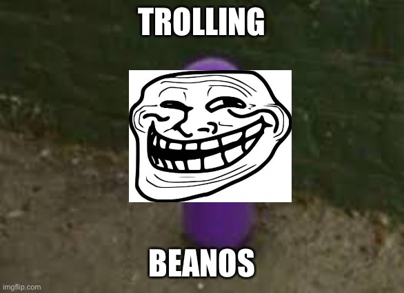 Beanos | TROLLING; BEANOS | image tagged in beanos,memes,troll face,troll,funny | made w/ Imgflip meme maker