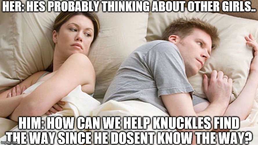 DA WAEEEE | HER: HES PROBABLY THINKING ABOUT OTHER GIRLS.. HIM: HOW CAN WE HELP KNUCKLES FIND THE WAY SINCE HE DOSENT KNOW THE WAY? | image tagged in i wonder what he's thinking,abonda knuckles,do you know da wae | made w/ Imgflip meme maker
