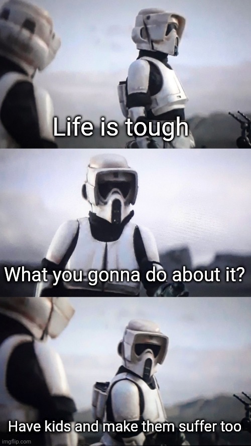 How humans think | Life is tough; What you gonna do about it? Have kids and make them suffer too | image tagged in storm trooper conversation | made w/ Imgflip meme maker