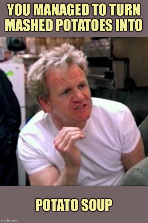 gordon ramsey | YOU MANAGED TO TURN MASHED POTATOES INTO POTATO SOUP | image tagged in gordon ramsey | made w/ Imgflip meme maker