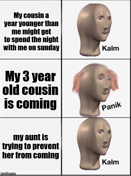 A sleepover gone wrong. | My cousin a year younger than me might get to spend the night with me on sunday; My 3 year old cousin is coming; my aunt is trying to prevent her from coming | image tagged in reverse kalm panik | made w/ Imgflip meme maker