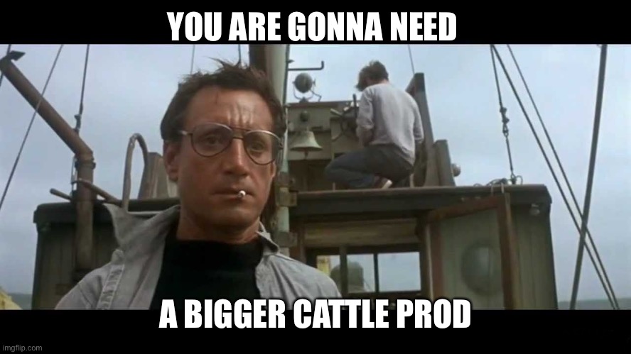 Jaws bigger boat | YOU ARE GONNA NEED A BIGGER CATTLE PROD | image tagged in jaws bigger boat | made w/ Imgflip meme maker