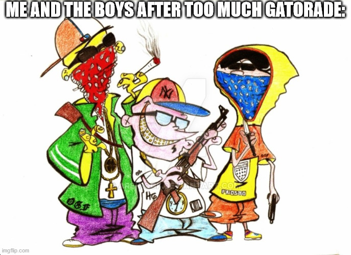 ME AND THE BOYS AFTER TOO MUCH GATORADE: | image tagged in gatorade,me and the boys | made w/ Imgflip meme maker