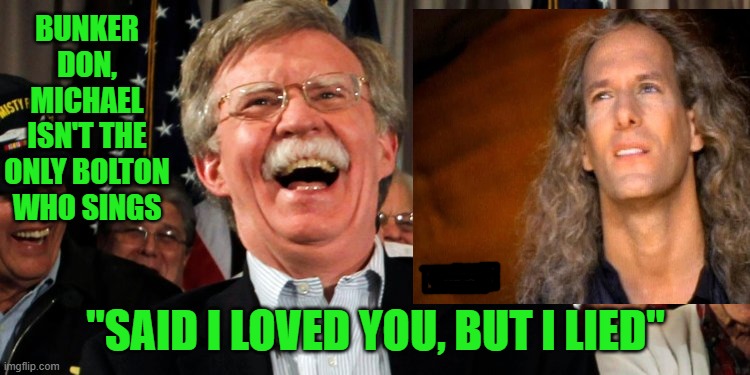 How Am I Supposed To Live Without You.. | BUNKER DON, MICHAEL ISN'T THE ONLY BOLTON WHO SINGS; "SAID I LOVED YOU, BUT I LIED" | image tagged in john bolton,michael bolton | made w/ Imgflip meme maker