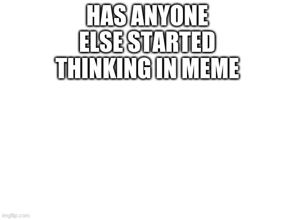 I can't be the only one | HAS ANYONE ELSE STARTED THINKING IN MEME | image tagged in blank white template | made w/ Imgflip meme maker