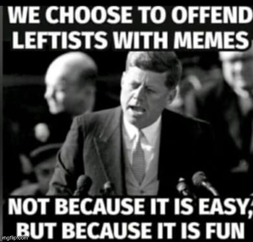 It's fun, what can I say? | image tagged in jfk | made w/ Imgflip meme maker