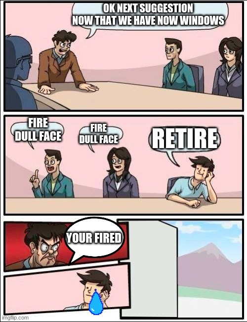 no more window | OK NEXT SUGGESTION NOW THAT WE HAVE NOW WINDOWS; FIRE DULL FACE; FIRE DULL FACE; RETIRE; YOUR FIRED | image tagged in boardroom meeting suggestion but with no windows | made w/ Imgflip meme maker