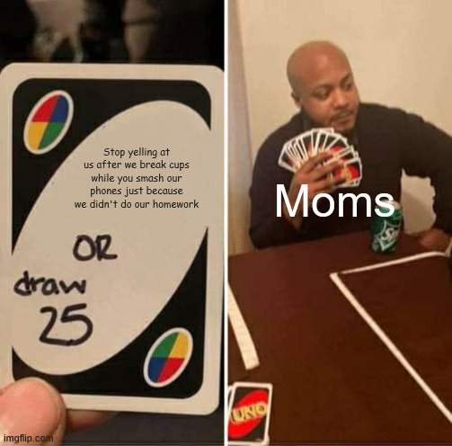 UNO Draw 25 Cards | Stop yelling at us after we break cups while you smash our phones just because we didn't do our homework; Moms | image tagged in memes,uno draw 25 cards,homework,moms,phone | made w/ Imgflip meme maker