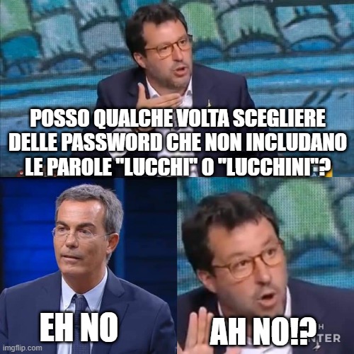 salvini floris ah no | POSSO QUALCHE VOLTA SCEGLIERE DELLE PASSWORD CHE NON INCLUDANO LE PAROLE "LUCCHI" O "LUCCHINI"? EH NO; AH NO!? | image tagged in salvini floris ah no | made w/ Imgflip meme maker