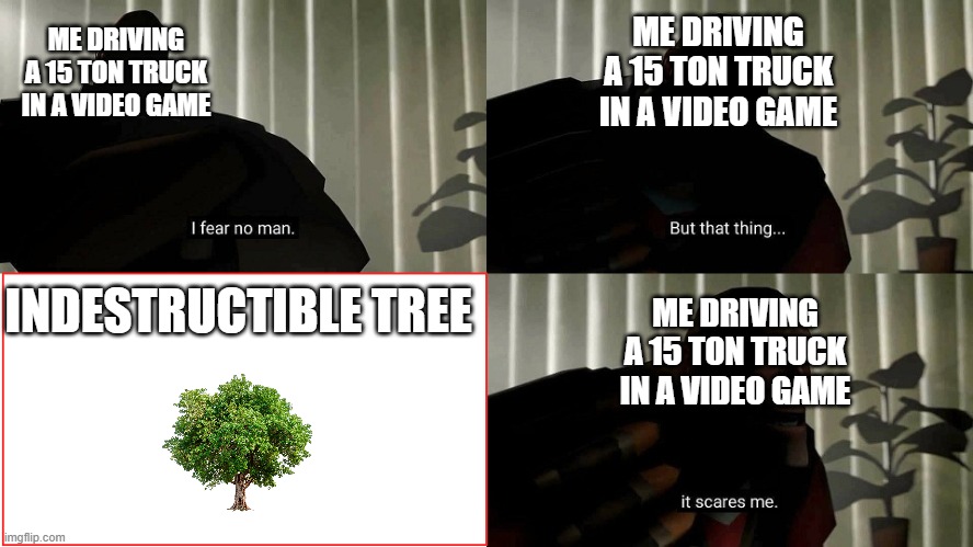 Every player in a driving game ever | ME DRIVING A 15 TON TRUCK IN A VIDEO GAME; ME DRIVING A 15 TON TRUCK IN A VIDEO GAME; INDESTRUCTIBLE TREE; ME DRIVING A 15 TON TRUCK IN A VIDEO GAME | image tagged in tf2 heavy i fear no man | made w/ Imgflip meme maker