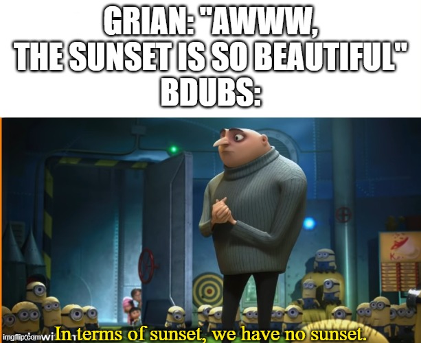 In terms of [blank], we have no [blank] | GRIAN: "AWWW, THE SUNSET IS SO BEAUTIFUL"
BDUBS:; In terms of sunset, we have no sunset. | image tagged in in terms of blank we have no blank | made w/ Imgflip meme maker
