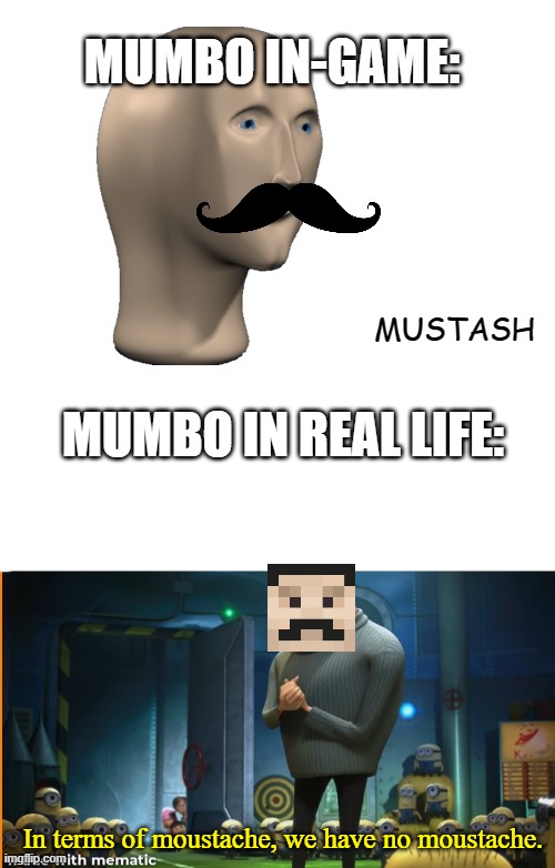 MUMBO IN-GAME:; MUSTASH; MUMBO IN REAL LIFE:; In terms of moustache, we have no moustache. | image tagged in blank white template,in terms of blank we have no blank | made w/ Imgflip meme maker