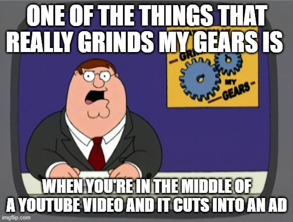 One of the things that grinds my gears | ONE OF THE THINGS THAT REALLY GRINDS MY GEARS IS; WHEN YOU'RE IN THE MIDDLE OF A YOUTUBE VIDEO AND IT CUTS INTO AN AD | image tagged in memes,peter griffin news | made w/ Imgflip meme maker