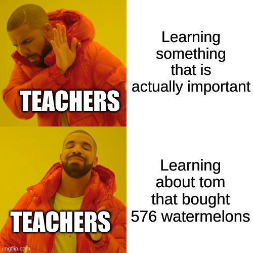 Drake Hotline Bling Meme | Learning something that is actually important; TEACHERS; Learning about tom that bought 576 watermelons; TEACHERS | image tagged in memes,drake hotline bling | made w/ Imgflip meme maker