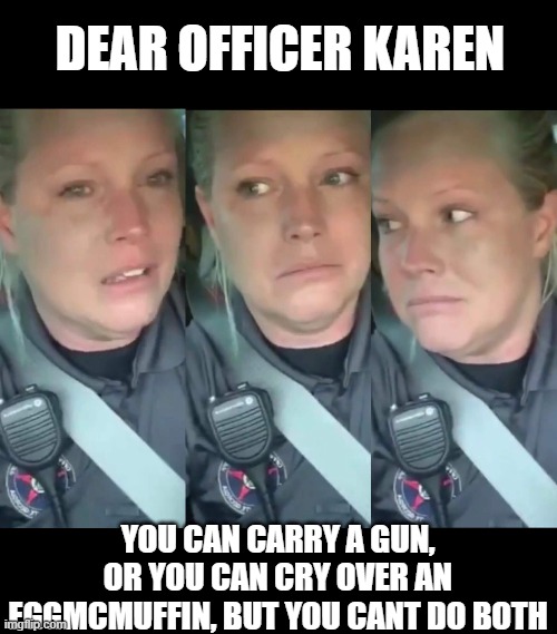 Poor thing, had to wait 15 minutes for breakfast | DEAR OFFICER KAREN; YOU CAN CARRY A GUN, OR YOU CAN CRY OVER AN EGGMCMUFFIN, BUT YOU CANT DO BOTH | image tagged in memes,police,crybaby | made w/ Imgflip meme maker