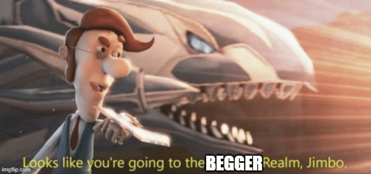 BEGGER | image tagged in looks like your going to the shadow realm jimbo | made w/ Imgflip meme maker