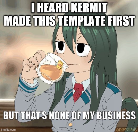 Froppy sips té tea | I HEARD KERMIT MADE THIS TEMPLATE FIRST | image tagged in froppy sips t tea | made w/ Imgflip meme maker