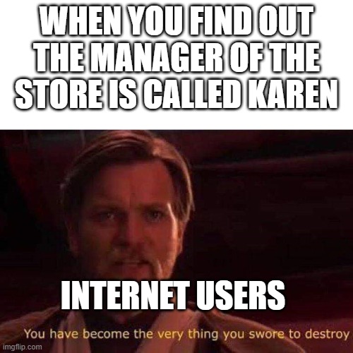 Are da karens da sith? | WHEN YOU FIND OUT THE MANAGER OF THE STORE IS CALLED KAREN; INTERNET USERS | image tagged in you have become the very thing you swore to destroy | made w/ Imgflip meme maker