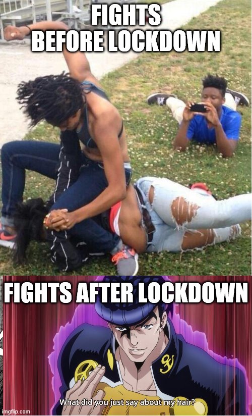 Lockdown haircuts be like | FIGHTS BEFORE LOCKDOWN; FIGHTS AFTER LOCKDOWN | image tagged in guy recording a fight,what did you just say about my hair,lockdown,oi josuke,fight | made w/ Imgflip meme maker