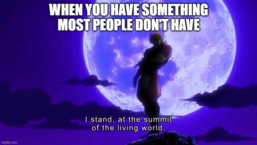 I stand at the summit of the living world | WHEN YOU HAVE SOMETHING MOST PEOPLE DON'T HAVE | image tagged in i stand at the summit of the living world | made w/ Imgflip meme maker