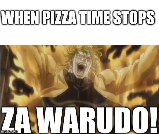 Za Warudo! | WHEN PIZZA TIME STOPS ZA WARUDO! | image tagged in za warudo | made w/ Imgflip meme maker