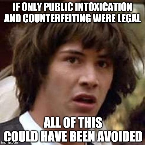 Who will police you now? | IF ONLY PUBLIC INTOXICATION AND COUNTERFEITING WERE LEGAL; ALL OF THIS COULD HAVE BEEN AVOIDED | image tagged in police shooting | made w/ Imgflip meme maker