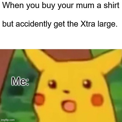 Surprised Pikachu | When you buy your mum a shirt; but accidently get the Xtra large. Me: | image tagged in memes,surprised pikachu | made w/ Imgflip meme maker