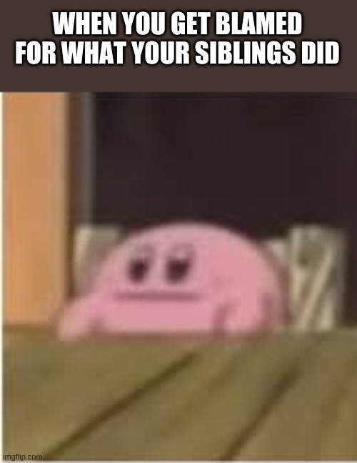 Kirby | WHEN YOU GET BLAMED FOR WHAT YOUR SIBLINGS DID | image tagged in kirby | made w/ Imgflip meme maker