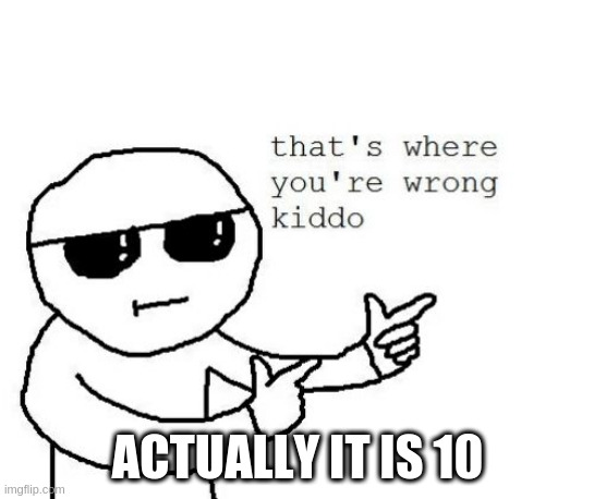 That's where you're wrong kiddo | ACTUALLY IT IS 10 | image tagged in that's where you're wrong kiddo | made w/ Imgflip meme maker
