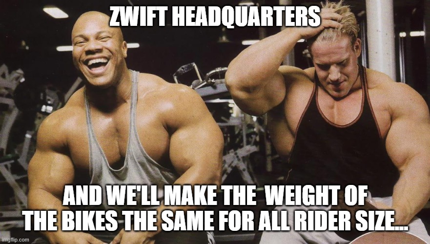 Bodybuilder laughing | ZWIFT HEADQUARTERS; AND WE'LL MAKE THE  WEIGHT OF THE BIKES THE SAME FOR ALL RIDER SIZE... | image tagged in bodybuilder laughing | made w/ Imgflip meme maker