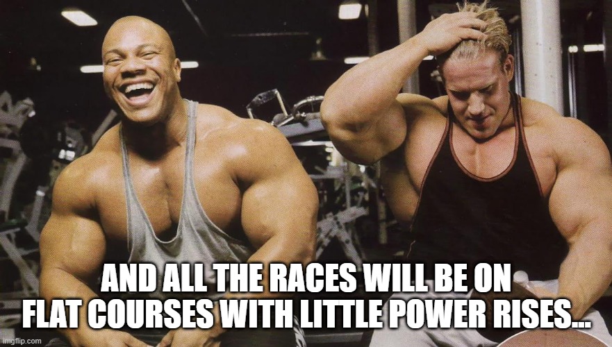 Bodybuilder laughing | AND ALL THE RACES WILL BE ON FLAT COURSES WITH LITTLE POWER RISES... | image tagged in bodybuilder laughing | made w/ Imgflip meme maker