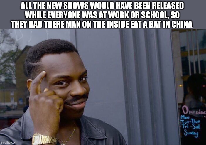Man on the inside | ALL THE NEW SHOWS WOULD HAVE BEEN RELEASED WHILE EVERYONE WAS AT WORK OR SCHOOL, SO THEY HAD THERE MAN ON THE INSIDE EAT A BAT IN CHINA | image tagged in memes,roll safe think about it | made w/ Imgflip meme maker