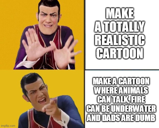 Cartoons are not realistic |  MAKE A TOTALLY REALISTIC CARTOON; MAKE A CARTOON WHERE ANIMALS CAN TALK, FIRE CAN BE UNDERWATER AND DADS ARE DUMB | image tagged in robbie rotten drake template,lazy town,robbie rotten,cartoon logic | made w/ Imgflip meme maker
