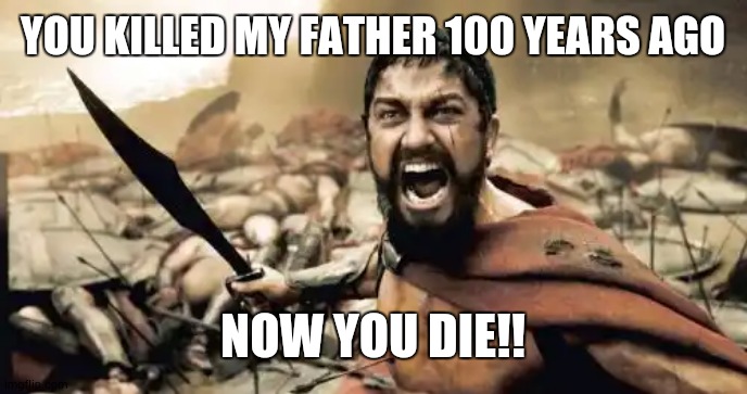 Sparta Leonidas | YOU KILLED MY FATHER 100 YEARS AGO; NOW YOU DIE!! | image tagged in memes,sparta leonidas | made w/ Imgflip meme maker