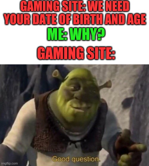 Please explain | GAMING SITE: WE NEED YOUR DATE OF BIRTH AND AGE; ME: WHY? GAMING SITE: | image tagged in shrek good question | made w/ Imgflip meme maker