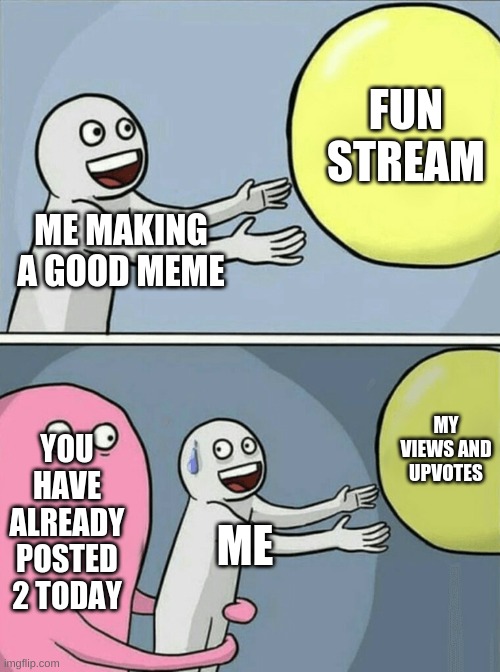 Sad | FUN STREAM; ME MAKING A GOOD MEME; MY VIEWS AND UPVOTES; YOU HAVE ALREADY POSTED 2 TODAY; ME | image tagged in memes,running away balloon | made w/ Imgflip meme maker